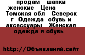 продам 2 шапки женские › Цена ­ 200 - Томская обл., Северск г. Одежда, обувь и аксессуары » Женская одежда и обувь   